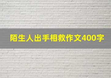 陌生人出手相救作文400字,陌生人给我的影响400字作文大全