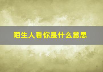 陌生人看你是什么意思,陌生人盯着看你 你会看他吗?