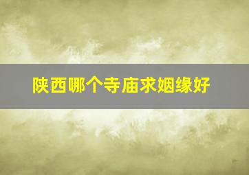 陕西哪个寺庙求姻缘好,陕西哪个寺庙求姻缘好一点