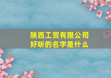 陕西工贸有限公司好听的名字是什么