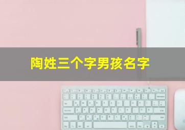 陶姓三个字男孩名字,姓陶的男孩名字超好听三个字