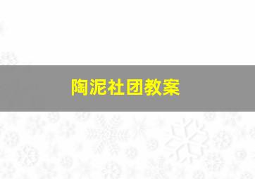 陶泥社团教案,陶泥社团简介