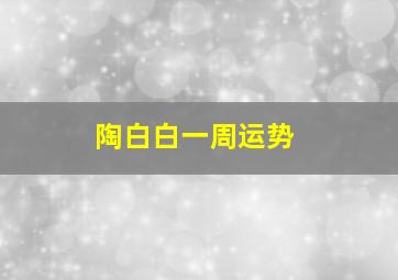 陶白白一周运势,陶白白每周运势