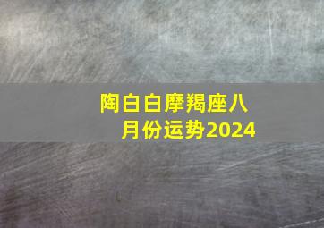 陶白白摩羯座八月份运势2024,小乖麻2024年摩羯座八月运势