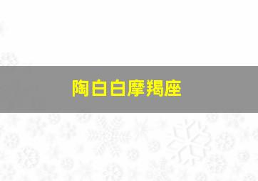 陶白白摩羯座,陶白白摩羯座喜欢什么样的人