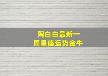 陶白白最新一周星座运势金牛,陶白白星座金牛座的性格