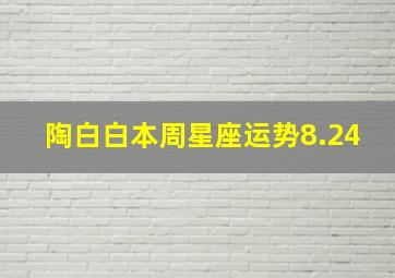 陶白白本周星座运势8.24,陶白白本周星座运势8.24号