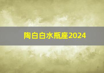 陶白白水瓶座2024