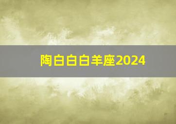 陶白白白羊座2024,陶白白白羊座女分析