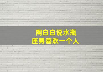 陶白白说水瓶座男喜欢一个人,陶白白水瓶女爱上一个人