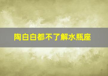 陶白白都不了解水瓶座,陶白白为什么很少讲水瓶座