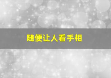 随便让人看手相,随便让人看手相好吗