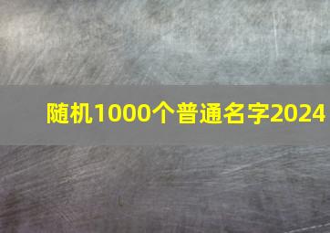 随机1000个普通名字2024,随机1000个普通名字三字