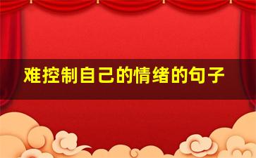 难控制自己的情绪的句子,克制情绪的语录提醒自己控制情绪的句子