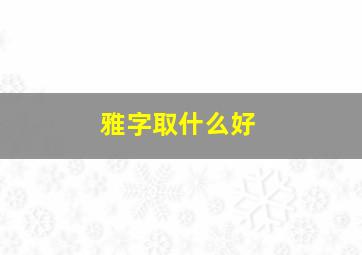 雅字取什么好,雅字取名大全集