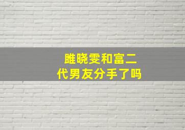 雎晓雯和富二代男友分手了吗