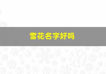 雪花名字好吗,雪花名字含义