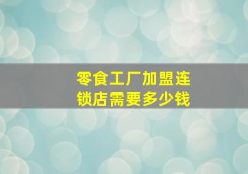 零食工厂加盟连锁店需要多少钱,爱零食便利店加盟费多少