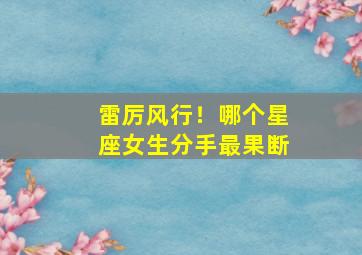 雷厉风行！哪个星座女生分手最果断