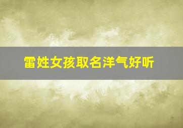 雷姓女孩取名洋气好听,雷姓女孩取名大全免费2019