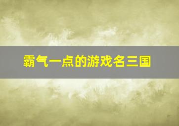 霸气一点的游戏名三国,霸气的三国游戏名字男