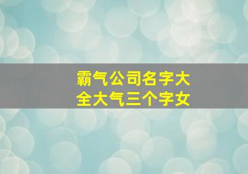 霸气公司名字大全大气三个字女