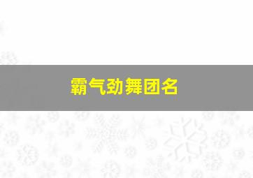 霸气劲舞团名,给我点好看的有个性的劲舞团名字