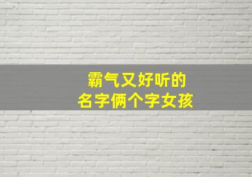 霸气又好听的名字俩个字女孩,霸气又好听的名字俩个字女孩可爱