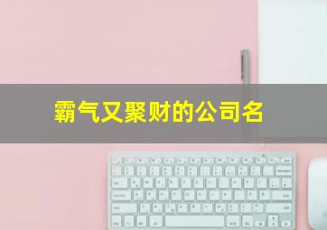 霸气又聚财的公司名,霸气又聚财的公司名称两字