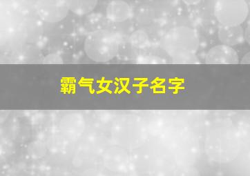 霸气女汉子名字,霸气女汉子的句子