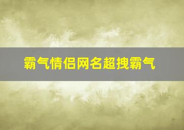 霸气情侣网名超拽霸气,超拽情侣网名霸气冷酷一男一女超酷霸气的情侣网名