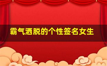 霸气洒脱的个性签名女生,个性霸气签名女洒脱随性