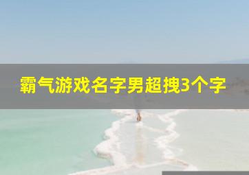 霸气游戏名字男超拽3个字,霸气游戏昵称三个字