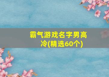 霸气游戏名字男高冷(精选60个),霸气的游戏名男生 冷酷