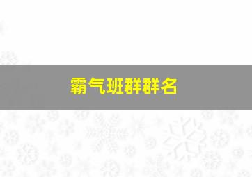 霸气班群群名,霸气有意思的班级群名