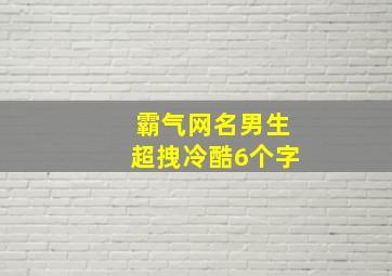 霸气网名男生超拽冷酷6个字,霸气网名男生超拽高雅