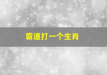 霸道打一个生肖,十二生肖代号_生肖性格脾气你知多少