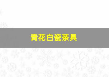 青花白瓷茶具,青花瓷是白瓷釉下彩吗