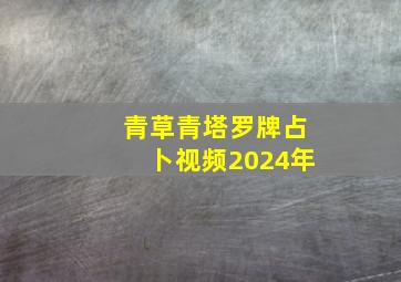 青草青塔罗牌占卜视频2024年,青草青塔罗占卜师