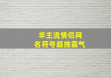 非主流情侣网名符号超拽霸气,2024非主流情侣网名