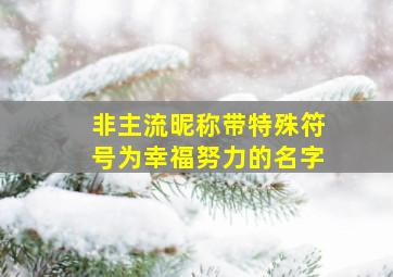 非主流昵称带特殊符号为幸福努力的名字,我想要好听的QQ网名和QQ签名