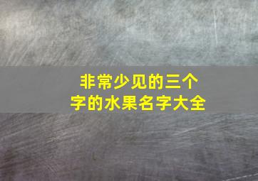 非常少见的三个字的水果名字大全,非常少见的三个字的水果名字大全英文