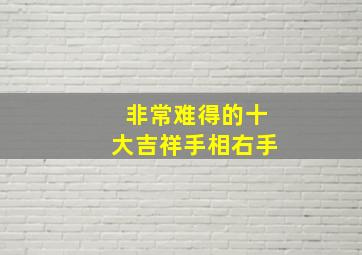 非常难得的十大吉祥手相右手,不得不看十大吉祥手相