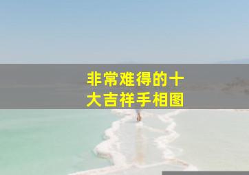 非常难得的十大吉祥手相图,非常难得的十大吉祥面相