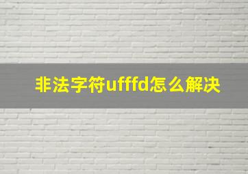 非法字符ufffd怎么解决,非法字符ufeff怎么解决