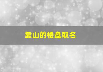 靠山的楼盘取名,靠山的楼盘风水好吗?