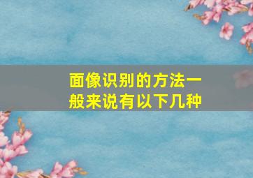 面像识别的方法一般来说有以下几种,面像识别的方法一般来说有以下几种形式