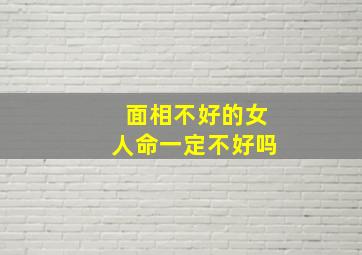 面相不好的女人命一定不好吗,命不好的女人面相命运坎坷