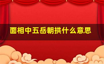 面相中五岳朝拱什么意思,面相中五岳朝拱什么意思啊