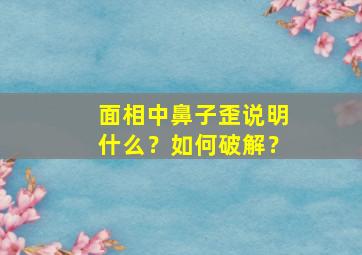 面相中鼻子歪说明什么？如何破解？,面相学中鼻子歪意味什么